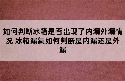 如何判断冰箱是否出现了内漏外漏情况 冰箱漏氟如何判断是内漏还是外漏